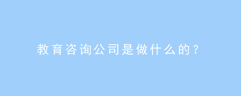 教育咨询公司是做什么的?
